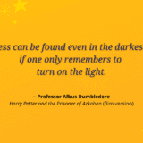 Over bright yellow background: "Happiness can be found even in the darkest times, if one only remembers to turn on the light" - Professor Albus Dumbledore