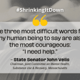 States mental health - Quote from State Senator John Velis over gray background: "The Three most difficult words for any human being to say are also the most courageous: 'I need help.'"