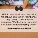 Stimulants - In background is a messy table with quote I think parents with children with ADHD have a big job on their hands. They have to constantly be assessing, “What’s the environment and how is it influencing my child?” Anthony Rostain, MD, MA